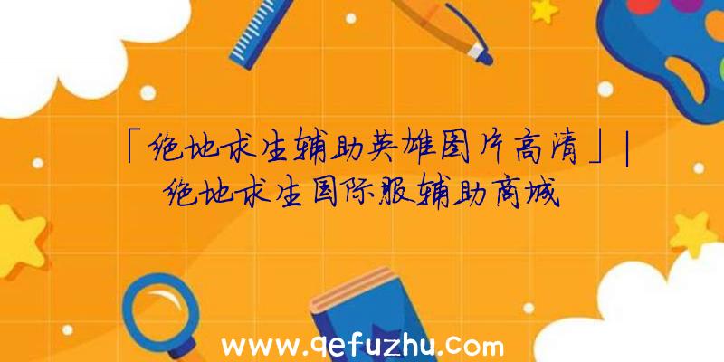 「绝地求生辅助英雄图片高清」|绝地求生国际服辅助商城